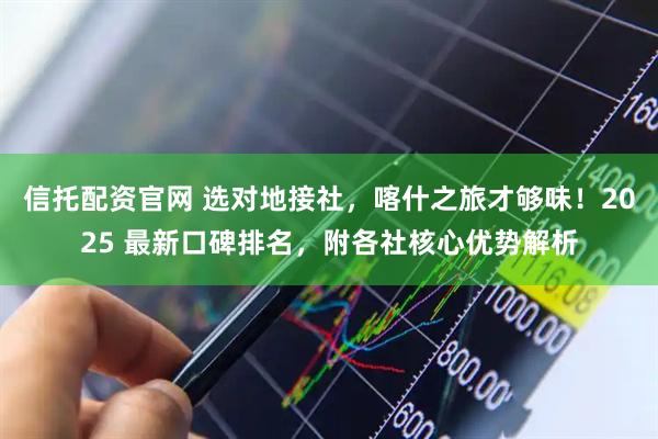 信托配资官网 选对地接社，喀什之旅才够味！2025 最新口碑排名，附各社核心优势解析