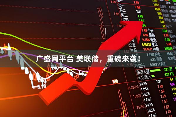 广盛网平台 美联储，重磅来袭！