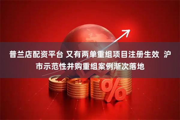普兰店配资平台 又有两单重组项目注册生效  沪市示范性并购重组案例渐次落地