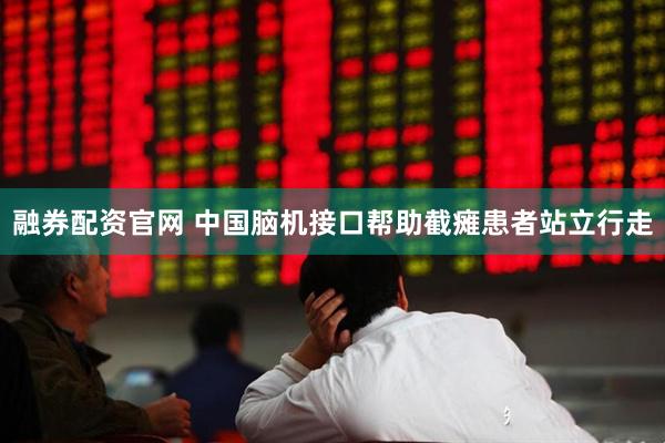 融券配资官网 中国脑机接口帮助截瘫患者站立行走