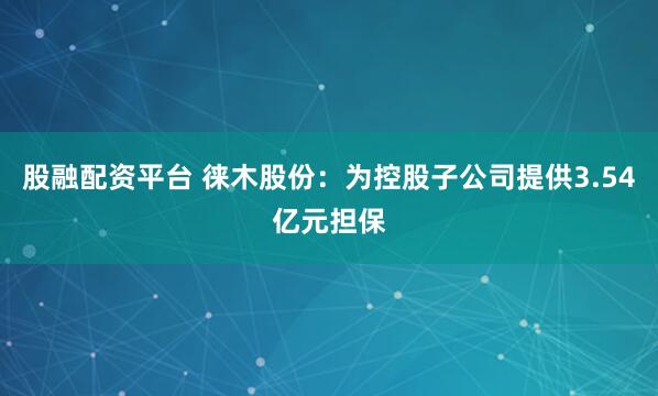 股融配资平台 徕木股份：为控股子公司提供3.54亿元担保