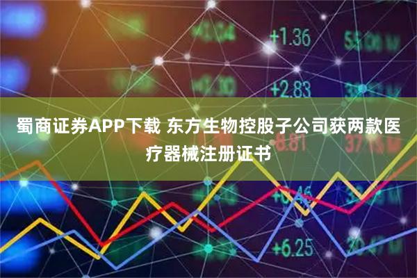 蜀商证券APP下载 东方生物控股子公司获两款医疗器械注册证书