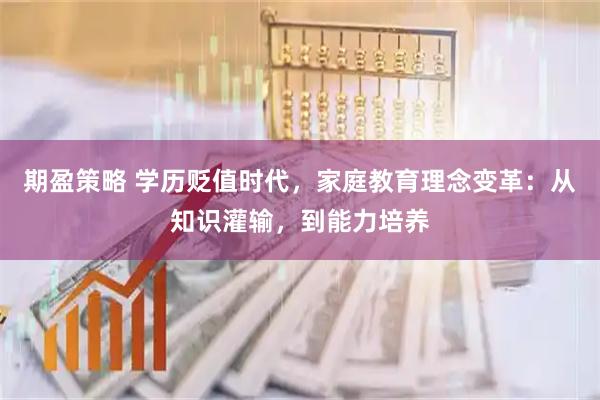期盈策略 学历贬值时代，家庭教育理念变革：从知识灌输，到能力培养