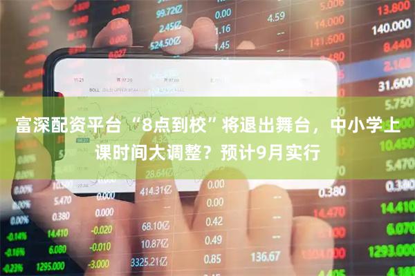 富深配资平台 “8点到校”将退出舞台，中小学上课时间大调整？预计9月实行