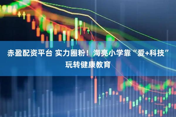 赤盈配资平台 实力圈粉！海亮小学靠“爱+科技”玩转健康教育