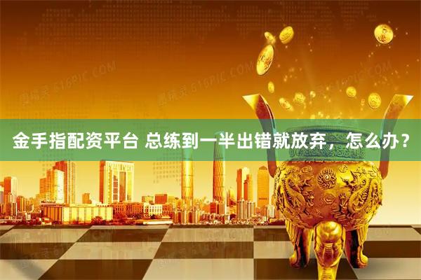 金手指配资平台 总练到一半出错就放弃，怎么办？