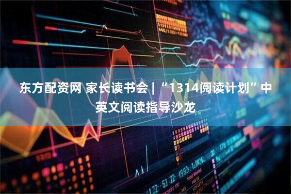 东方配资网 家长读书会 | “1314阅读计划”中英文阅读指导沙龙