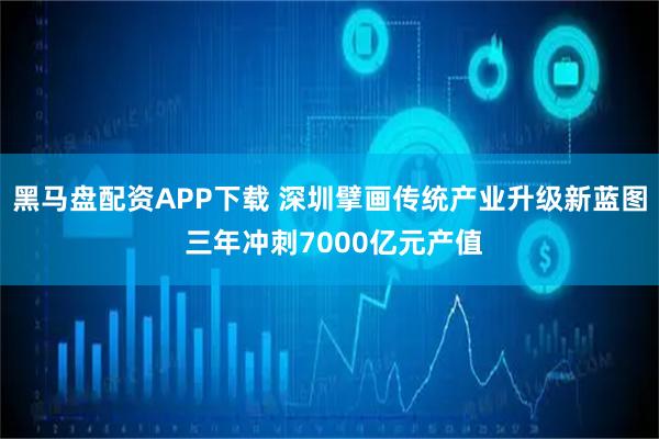 黑马盘配资APP下载 深圳擘画传统产业升级新蓝图 三年冲刺7000亿元产值