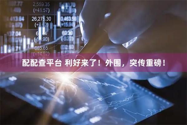 配配查平台 利好来了！外围，突传重磅！