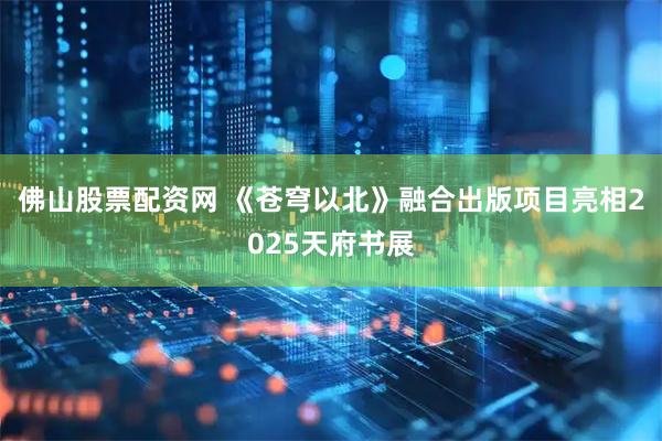 佛山股票配资网 《苍穹以北》融合出版项目亮相2025天府书展