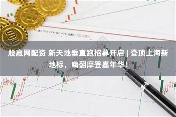 股赢网配资 新天地垂直跑招募开启 | 登顶上海新地标，嗨翻摩登嘉年华！
