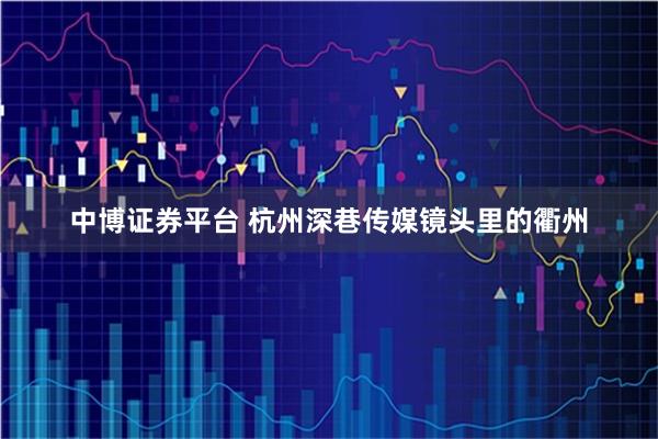 中博证券平台 杭州深巷传媒镜头里的衢州