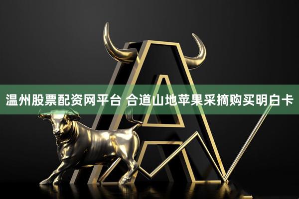 温州股票配资网平台 合道山地苹果采摘购买明白卡