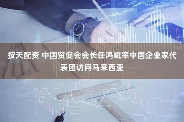 按天配资 中国贸促会会长任鸿斌率中国企业家代表团访问马来西亚