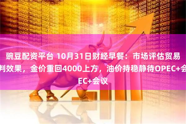 豌豆配资平台 10月31日财经早餐：市场评估贸易谈判效果，金价重回4000上方，油价持稳静待OPEC+会议