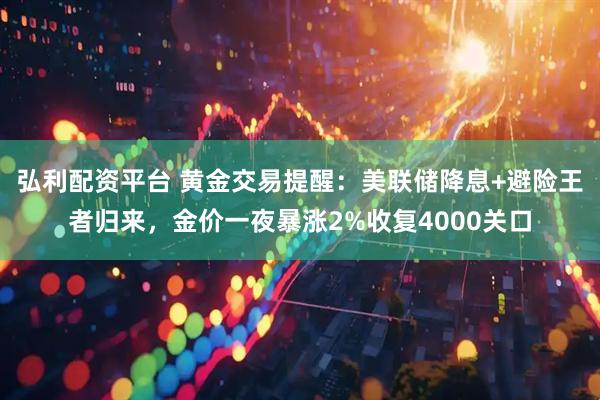 弘利配资平台 黄金交易提醒：美联储降息+避险王者归来，金价一夜暴涨2%收复4000关口
