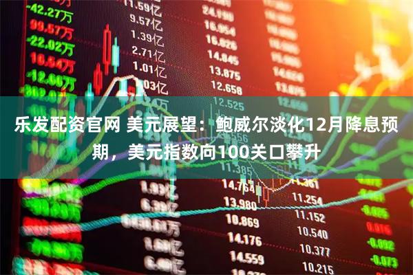 乐发配资官网 美元展望：鲍威尔淡化12月降息预期，美元指数向100关口攀升