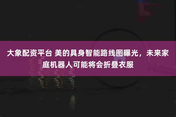 大象配资平台 美的具身智能路线图曝光，未来家庭机器人可能将会折叠衣服