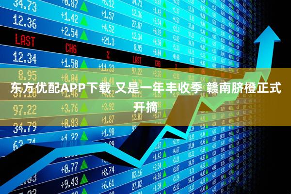 东方优配APP下载 又是一年丰收季 赣南脐橙正式开摘
