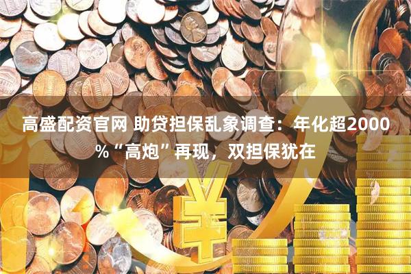 高盛配资官网 助贷担保乱象调查：年化超2000%“高炮”再现，双担保犹在
