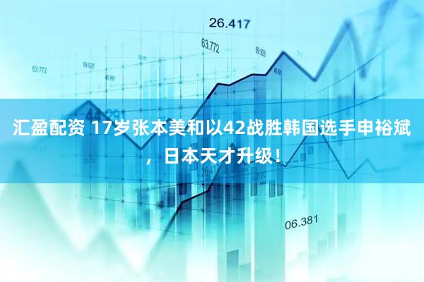 汇盈配资 17岁张本美和以42战胜韩国选手申裕斌，日本天才升级！