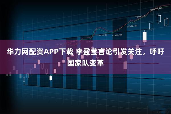 华力网配资APP下载 李盈莹言论引发关注，呼吁国家队变革