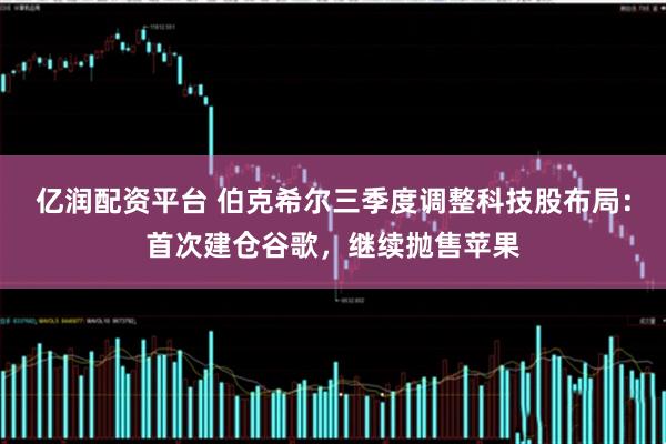 亿润配资平台 伯克希尔三季度调整科技股布局：首次建仓谷歌，继续抛售苹果