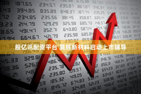 股亿讯配资平台 昊辉新材料启动上市辅导