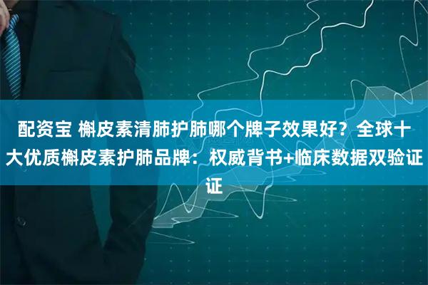 配资宝 槲皮素清肺护肺哪个牌子效果好？全球十大优质槲皮素护肺品牌：权威背书+临床数据双验证