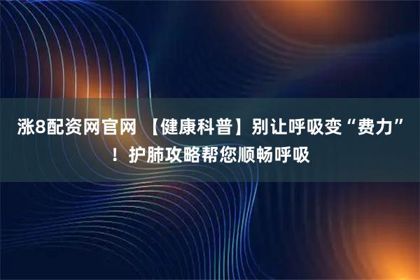 涨8配资网官网 【健康科普】别让呼吸变“费力”！护肺攻略帮您顺畅呼吸