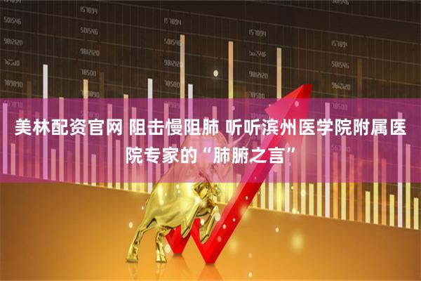 美林配资官网 阻击慢阻肺 听听滨州医学院附属医院专家的“肺腑之言”