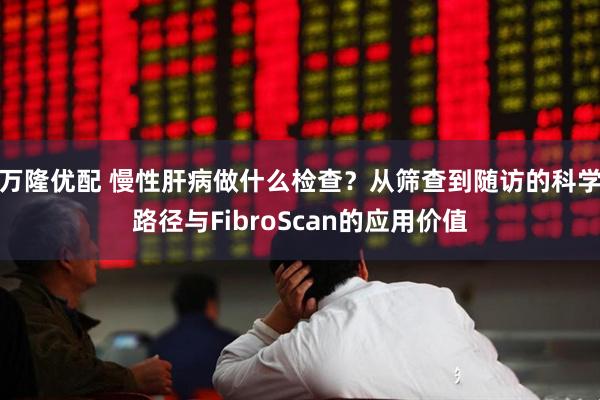 万隆优配 慢性肝病做什么检查？从筛查到随访的科学路径与FibroScan的应用价值