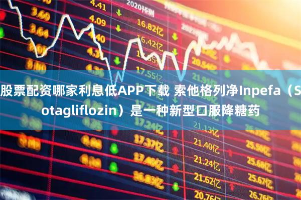 股票配资哪家利息低APP下载 索他格列净Inpefa（Sotagliflozin）是一种新型口服降糖药