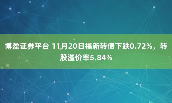 博盈证券平台 11月20日福新转债下跌0.72%，转股溢价率5.84%