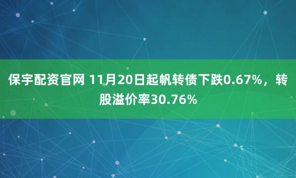 保宇配资官网 11月20日起帆转债下跌0.67%，转股溢价率30.76%