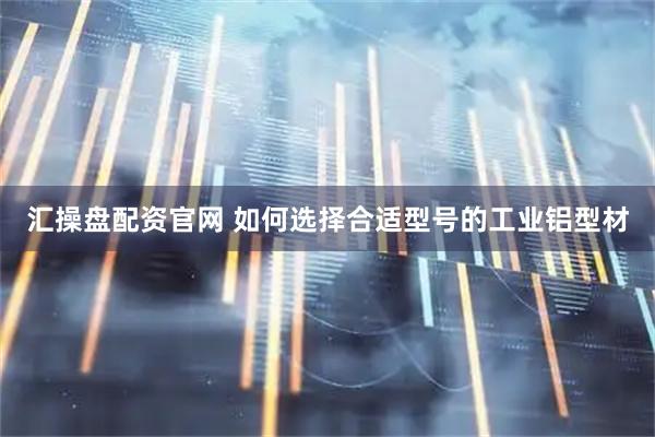 汇操盘配资官网 如何选择合适型号的工业铝型材