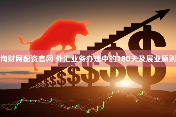淘财网配资官网 外汇业务办理中的180天及展业原则