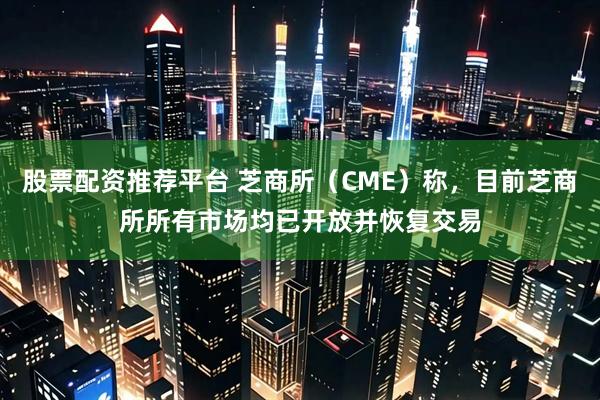 股票配资推荐平台 芝商所（CME）称，目前芝商所所有市场均已开放并恢复交易