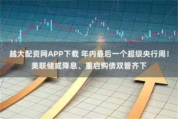 越大配资网APP下载 年内最后一个超级央行周！美联储或降息、重启购债双管齐下