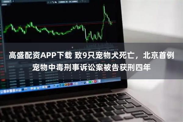 高盛配资APP下载 致9只宠物犬死亡，北京首例宠物中毒刑事诉讼案被告获刑四年