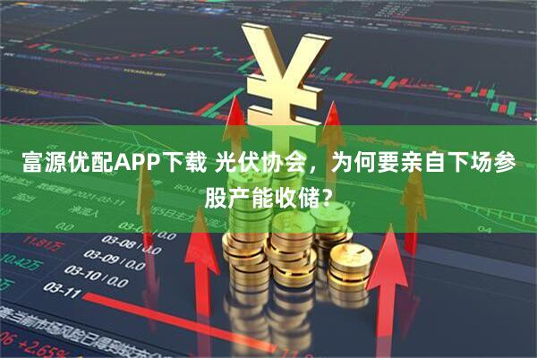 富源优配APP下载 光伏协会，为何要亲自下场参股产能收储？