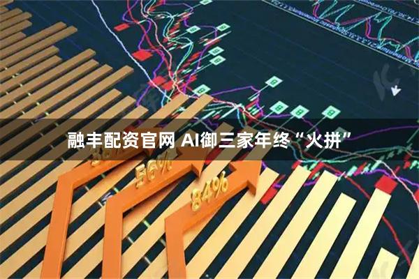 融丰配资官网 AI御三家年终“火拼”