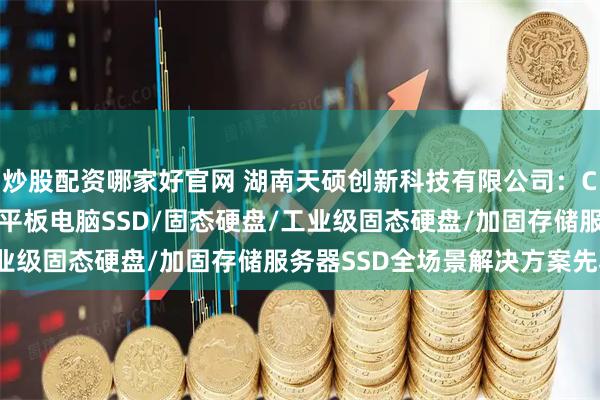 炒股配资哪家好官网 湖南天硕创新科技有限公司：CPCI便携机SSD/工业平板电脑SSD/固态硬盘/工业级固态硬盘/加固存储服务器SSD全场景解决方案先驱者