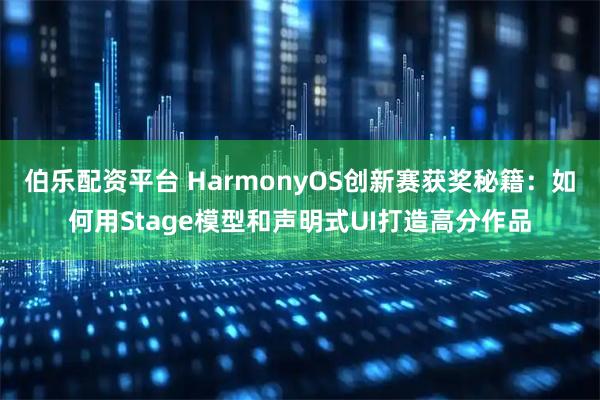 伯乐配资平台 HarmonyOS创新赛获奖秘籍：如何用Stage模型和声明式UI打造高分作品