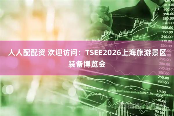 人人配配资 欢迎访问：TSEE2026上海旅游景区装备博览会