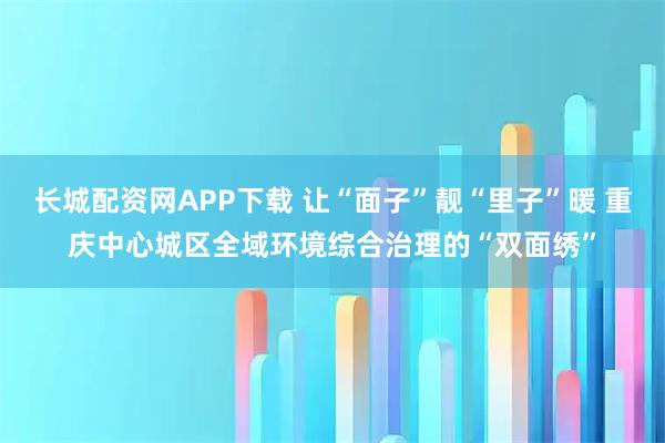 长城配资网APP下载 让“面子”靓“里子”暖 重庆中心城区全域环境综合治理的“双面绣”