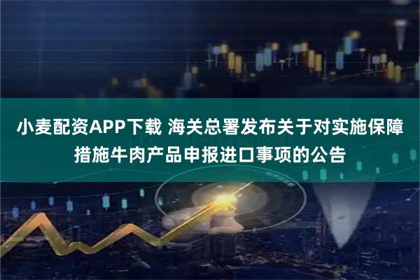 小麦配资APP下载 海关总署发布关于对实施保障措施牛肉产品申报进口事项的公告