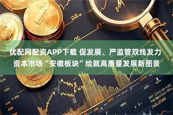 优配网配资APP下载 促发展、严监管双线发力 资本市场“安徽板块”绘就高质量发展新图景