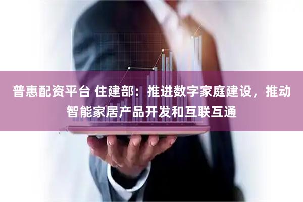 普惠配资平台 住建部：推进数字家庭建设，推动智能家居产品开发和互联互通