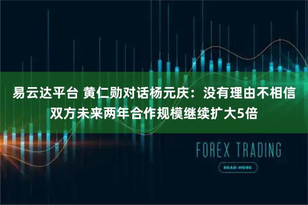 易云达平台 黄仁勋对话杨元庆：没有理由不相信双方未来两年合作规模继续扩大5倍